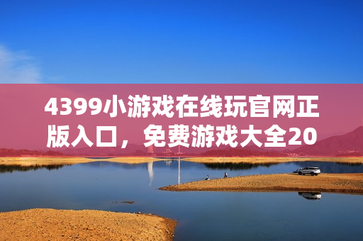 4399小游戏在线玩官网正版入口，免费游戏大全2026全渠道最全