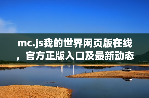 mc.js我的世界网页版在线，官方正版入口及最新动态速递