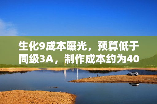 生化9成本曝光，预算低于同级3A，制作成本约为4000-6000万美元
