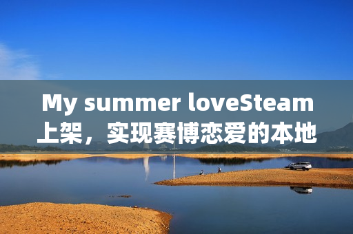 My summer loveSteam上架，实现赛博恋爱的本地AI驱动对话游戏！