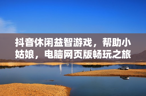 抖音休闲益智游戏,帮助小姑娘,电脑网页版畅玩之旅 抖音休闲益智游戏,帮助小姑娘,电脑网页版畅玩之旅