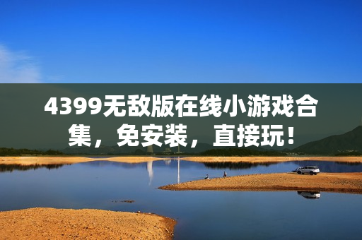 4399无敌版在线小游戏合集，免安装，直接玩！