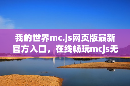 我的世界mc.js网页版最新官方入口，在线畅玩mcjs无需下载