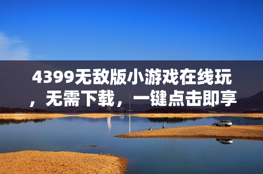 4399无敌版小游戏在线玩，无需下载，一键点击即享游戏乐趣