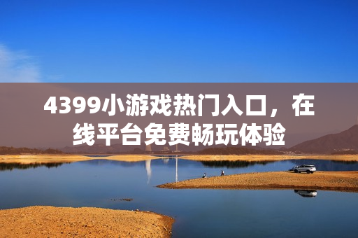 4399小游戏热门入口,在线平台免费畅玩体验 4399小游戏热门入口,在线平台免费畅玩体验