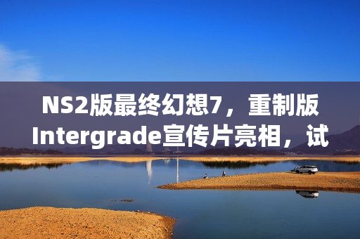 NS2版最终幻想7，重制版Intergrade宣传片亮相，试玩Demo火热上线！