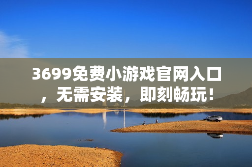 3699免费小游戏官网入口，无需安装，即刻畅玩！