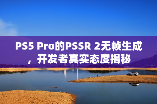 PS5 Pro的PSSR 2无帧生成，开发者真实态度揭秘