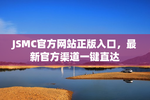 JSMC官方网站正版入口,最新官方渠道一键直达 JSMC官方网站正版入口,最新官方渠道一键直达