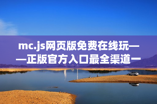 mc.js网页版免费在线玩——正版官方入口最全渠道一键体验