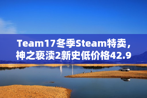 Team17冬季Steam特卖,神之亵渎2新史低价格42.9元开启 Team17冬季Steam特卖,神之亵渎2新史低价格42.9元开启