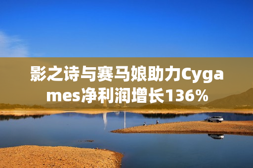 影之诗与赛马娘助力Cygames净利润增长136% 影之诗与赛马娘助力Cygames净利润增长136%