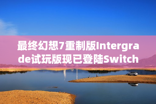 最终幻想7重制版Intergrade试玩版现已登陆Switch和Xbox平台体验专区