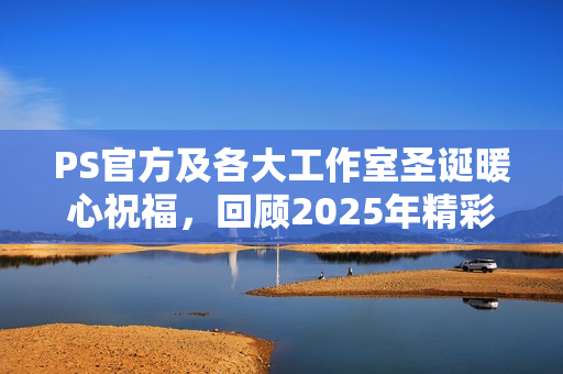 PS官方及各大工作室圣诞暖心祝福,回顾2025年精彩瞬间 PS官方及各大工作室圣诞暖心祝福,回顾2025年精彩瞬间