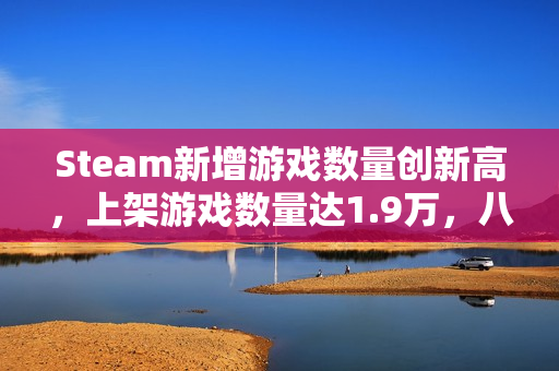 Steam新增游戏数量创新高，上架游戏数量达1.9万，八成作品反响平平