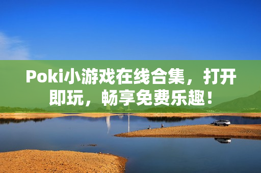 Poki小游戏在线合集，打开即玩，畅享免费乐趣！