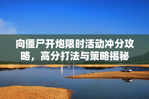 向僵尸开炮限时活动冲分攻略，高分打法与策略揭秘