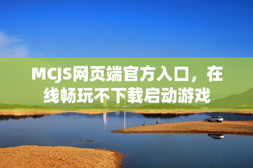MCJS网页端官方入口，在线畅玩不下载启动游戏