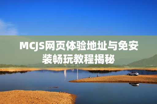 MCJS网页体验地址与免安装畅玩教程揭秘 MCJS网页体验地址与免安装畅玩教程揭秘