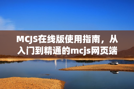 MCJS在线版使用指南，从入门到精通的mcjs网页端玩法