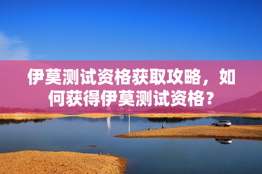 伊莫测试资格获取攻略，如何获得伊莫测试资格？