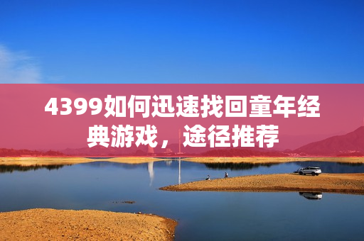 4399如何迅速找回童年经典游戏,途径推荐 4399如何迅速找回童年经典游戏,途径推荐