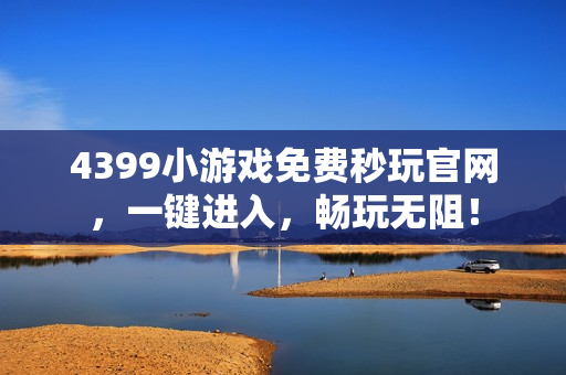 4399小游戏免费秒玩官网，一键进入，畅玩无阻！