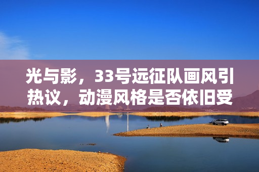 光与影,33号远征队画风引热议,动漫风格是否依旧受欢迎? 光与影,33号远征队画风引热议,动漫风格是否依旧受欢迎?