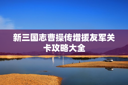 新三国志曹操传增援友军关卡攻略大全
