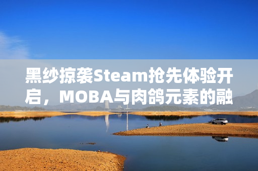 黑纱掠袭Steam抢先体验开启，MOBA与肉鸽元素的融合新作