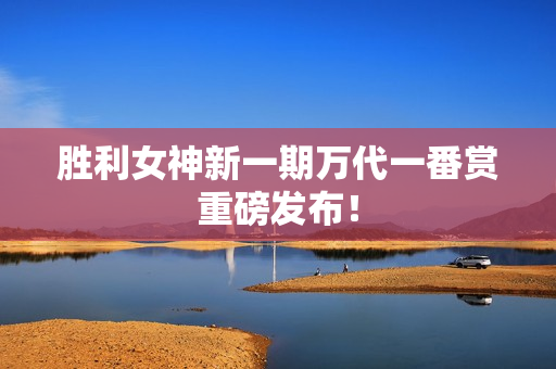 胜利女神新一期万代一番赏重磅发布！