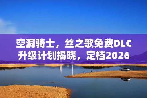 空洞骑士，丝之歌免费DLC升级计划揭晓，定档2026年及初代升级版资讯公布