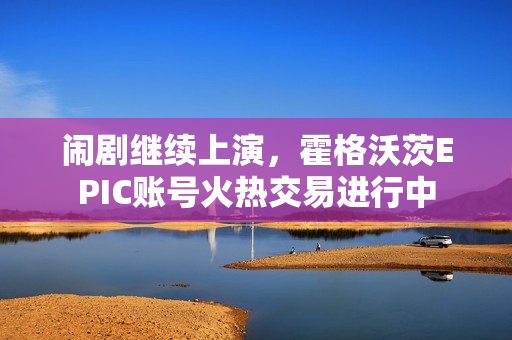 闹剧继续上演,霍格沃茨EPIC账号火热交易进行中 闹剧继续上演,霍格沃茨EPIC账号火热交易进行中