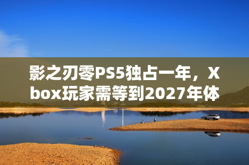 影之刃零PS5独占一年，Xbox玩家需等到2027年体验新游戏