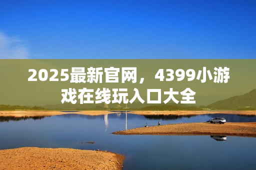 2025最新官网，4399小游戏在线玩入口大全