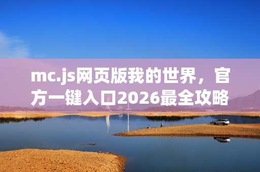 mc.js网页版我的世界，官方一键入口2026最全攻略