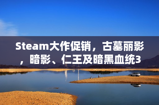 Steam大作促销，古墓丽影，暗影、仁王及暗黑血统3一折优惠来袭
