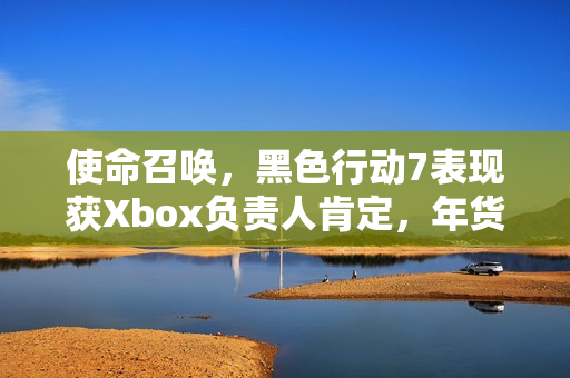使命召唤，黑色行动7表现获Xbox负责人肯定，年货大作挑战重重
