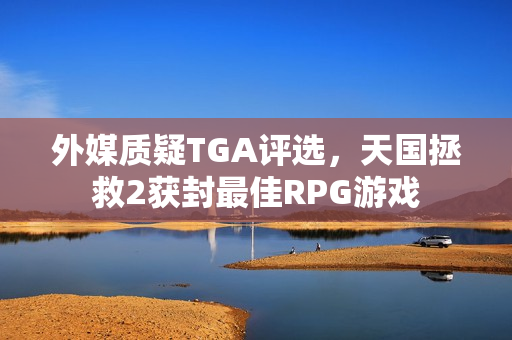 外媒质疑TGA评选，天国拯救2获封最佳RPG游戏