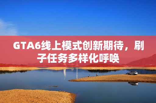 GTA6线上模式创新期待，刷子任务多样化呼唤