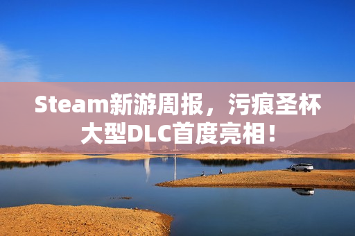 Steam新游周报，污痕圣杯大型DLC首度亮相！