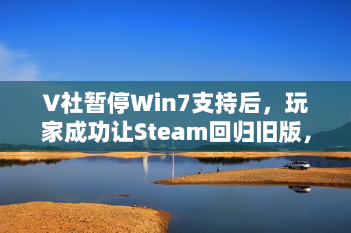 V社暂停Win7支持后，玩家成功让Steam回归旧版，一场胜利之战！