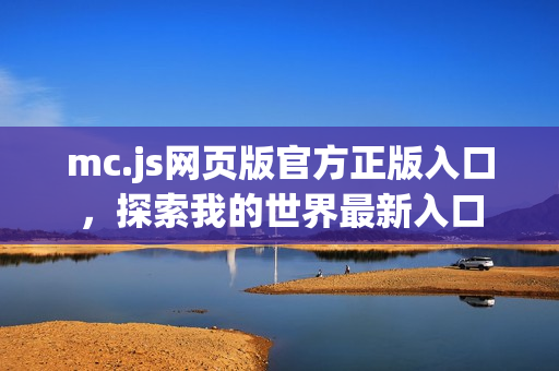 mc.js网页版官方正版入口，探索我的世界最新入口