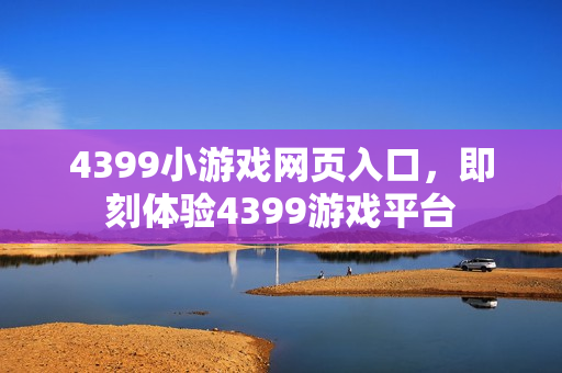 4399小游戏网页入口,即刻体验4399游戏平台 4399小游戏网页入口,即刻体验4399游戏平台