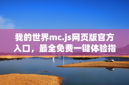 我的世界mc.js网页版官方入口，最全免费一键体验指南