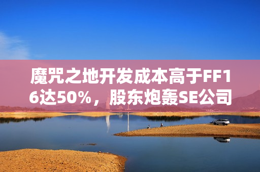 魔咒之地开发成本高于FF16达50%，股东炮轰SE公司