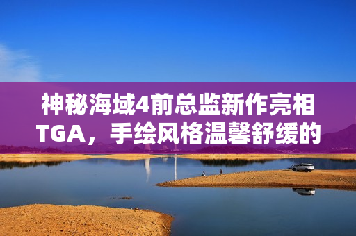 神秘海域4前总监新作亮相TGA,手绘风格温馨舒缓的游戏新篇章 神秘海域4前总监新作亮相TGA,手绘风格温馨舒缓的游戏新篇章