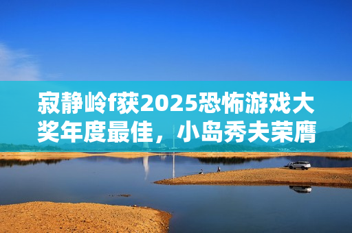 寂静岭f获2025恐怖游戏大奖年度最佳，小岛秀夫荣膺终身成就奖