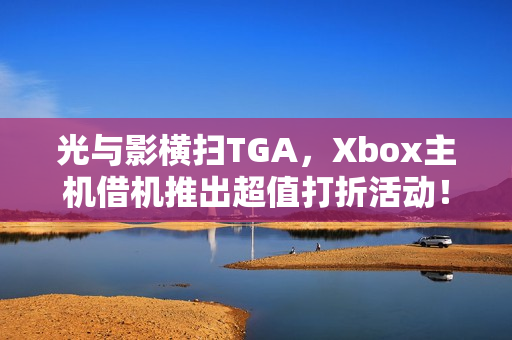 光与影横扫TGA，Xbox主机借机推出超值打折活动！