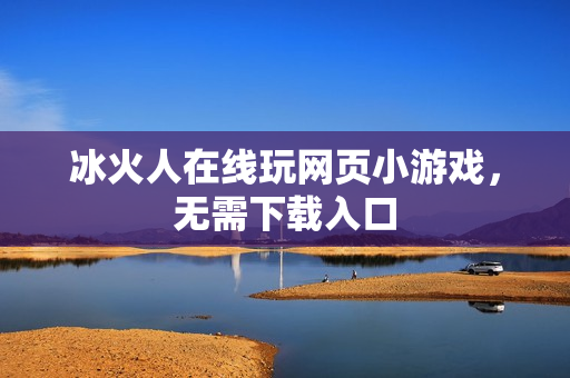 冰火人在线玩网页小游戏，无需下载入口